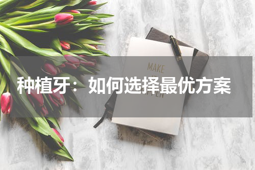  种植牙：如何选择最优方案