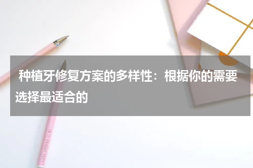  种植牙修复方案的多样性：根据你的需要选择最适合的
