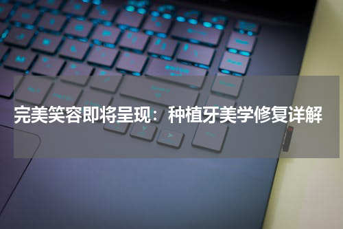  完美笑容即将呈现：种植牙美学修复详解