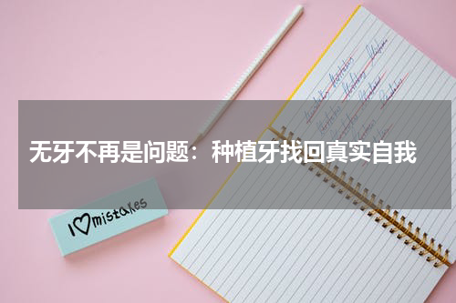  无牙不再是问题：种植牙找回真实自我