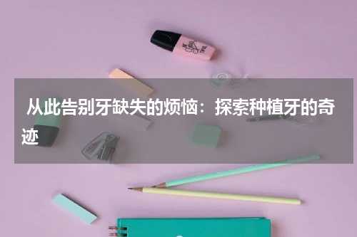  从此告别牙缺失的烦恼：探索种植牙的奇迹