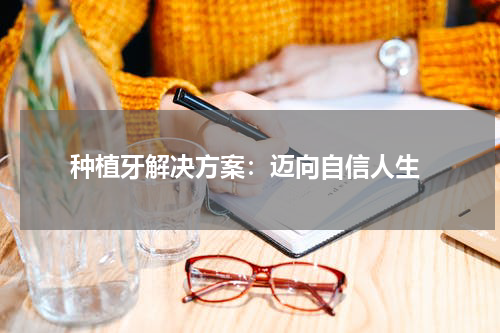  种植牙解决方案：迈向自信人生
