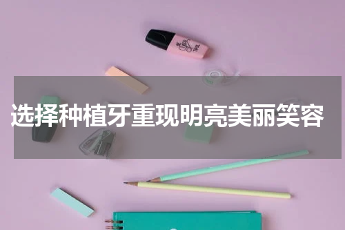  选择种植牙重现明亮美丽笑容