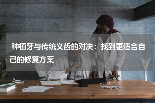  种植牙与传统义齿的对决：找到更适合自己的修复方案