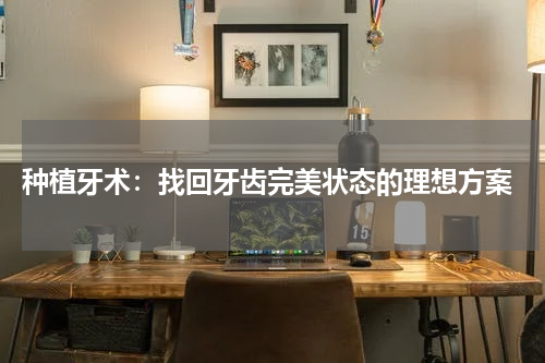  种植牙术：找回牙齿完美状态的理想方案