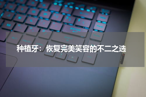  种植牙：恢复完美笑容的不二之选