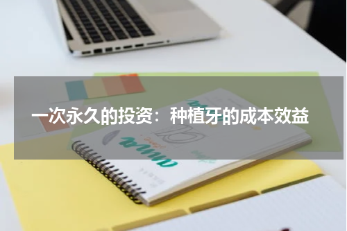  一次永久的投资：种植牙的成本效益