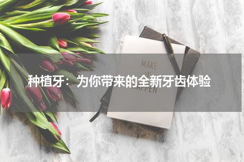  种植牙：为你带来的全新牙齿体验