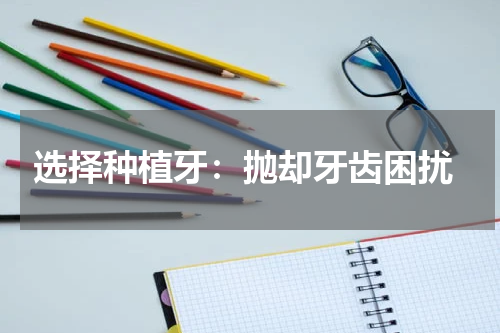  选择种植牙：抛却牙齿困扰