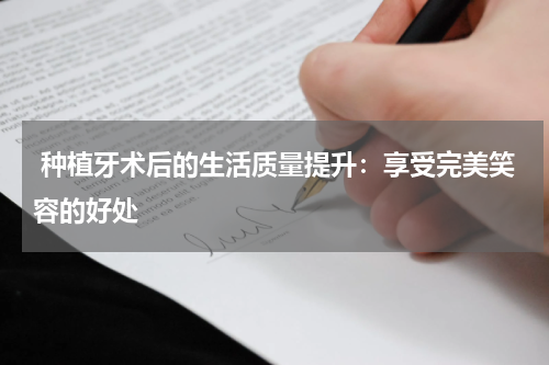  种植牙术后的生活质量提升：享受完美笑容的好处