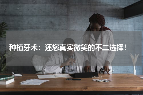  种植牙术：还您真实微笑的不二选择！