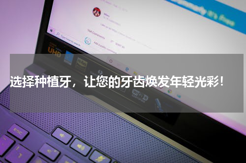  选择种植牙，让您的牙齿焕发年轻光彩！