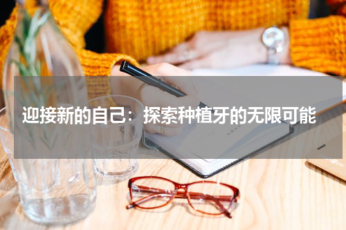 迎接新的自己：探索种植牙的无限可能