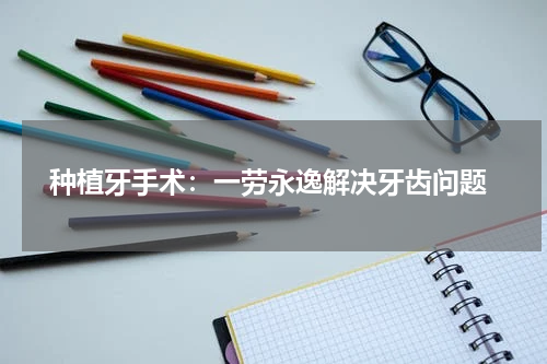  种植牙手术：一劳永逸解决牙齿问题
