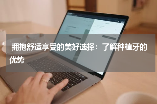  拥抱舒适享受的美好选择：了解种植牙的优势
