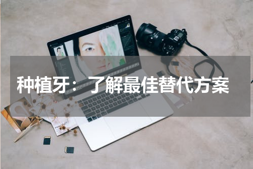  种植牙：了解最佳替代方案