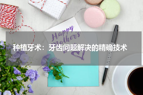  种植牙术：牙齿问题解决的精确技术