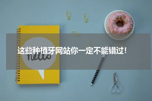  这些种植牙网站你一定不能错过！