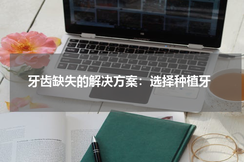  牙齿缺失的解决方案：选择种植牙