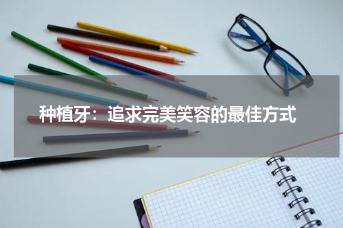 种植牙：追求完美笑容的最佳方式