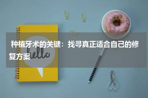  种植牙术的关键：找寻真正适合自己的修复方案