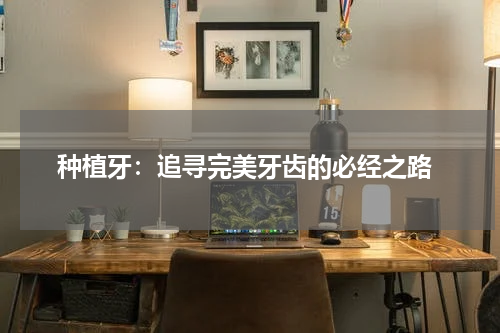  种植牙：追寻完美牙齿的必经之路