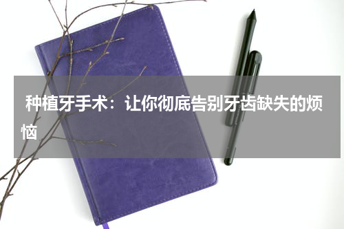  种植牙手术：让你彻底告别牙齿缺失的烦恼