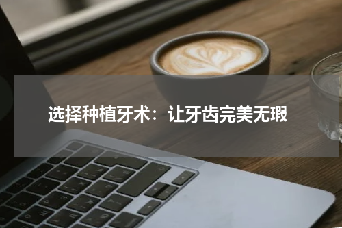  选择种植牙术：让牙齿完美无瑕