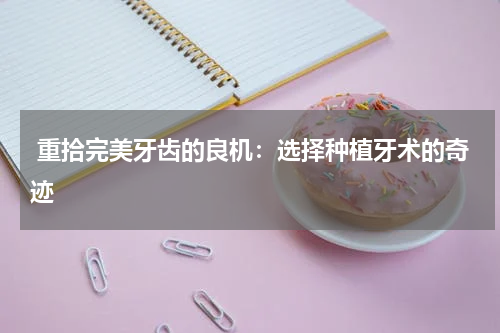  重拾完美牙齿的良机：选择种植牙术的奇迹