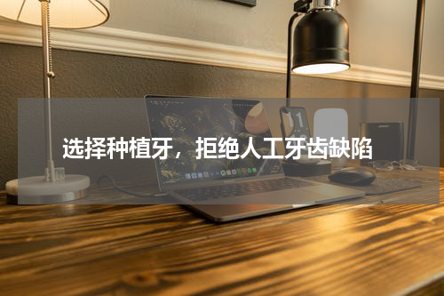  选择种植牙，拒绝人工牙齿缺陷
