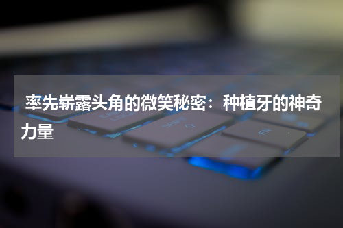  率先崭露头角的微笑秘密：种植牙的神奇力量
