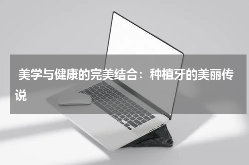  美学与健康的完美结合：种植牙的美丽传说