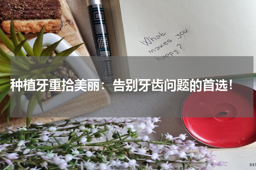  种植牙重拾美丽：告别牙齿问题的首选！