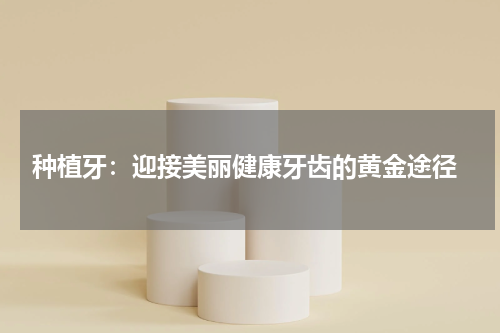  种植牙：迎接美丽健康牙齿的黄金途径