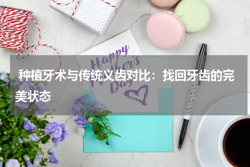  种植牙术与传统义齿对比：找回牙齿的完美状态