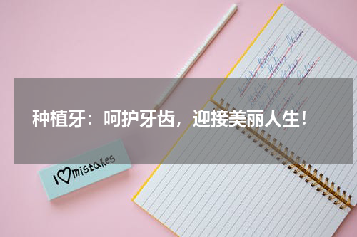  种植牙：呵护牙齿，迎接美丽人生！