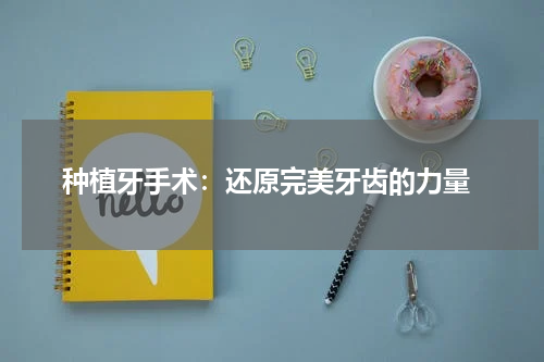  种植牙手术：还原完美牙齿的力量