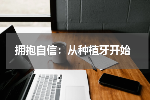  拥抱自信：从种植牙开始