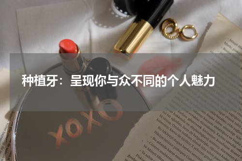  种植牙：呈现你与众不同的个人魅力