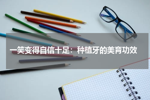  一笑变得自信十足：种植牙的美育功效