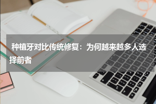  种植牙对比传统修复：为何越来越多人选择前者
