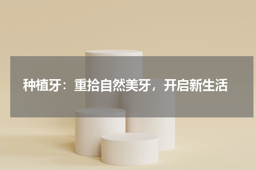  种植牙：重拾自然美牙，开启新生活