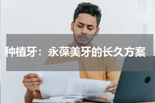  种植牙：永葆美牙的长久方案