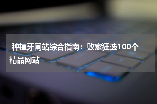 种植牙网站综合指南：败家狂选100个精品网站