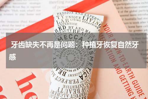  牙齿缺失不再是问题：种植牙恢复自然牙感