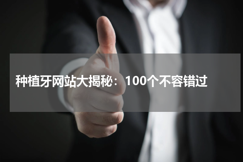  种植牙网站大揭秘：100个不容错过