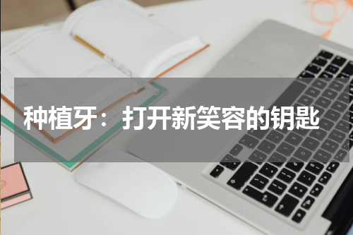  种植牙：打开新笑容的钥匙