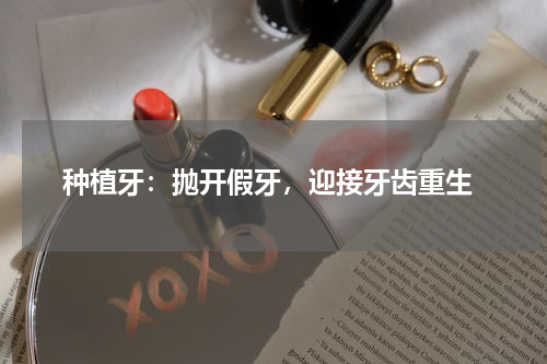  种植牙：抛开假牙，迎接牙齿重生