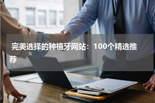  完美选择的种植牙网站：100个精选推荐