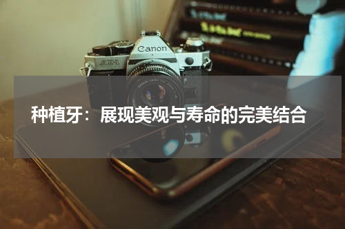  种植牙：展现美观与寿命的完美结合
